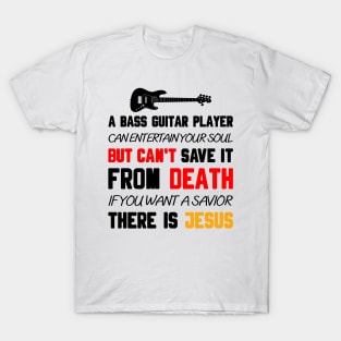 A BASS GUITAR PLAYER CAN ENTERTAIN YOUR SOUL BUT CAN'T SAVE IT FROM DEATH IF YOU WANT A SAVIOR THERE IS JESUS T-Shirt